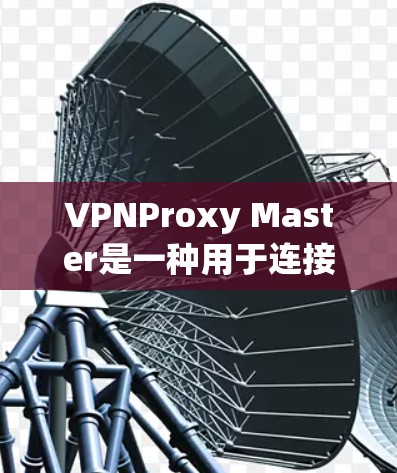 VPNProxy Master是一种用于连接网络的软件工具，它允许用户将本地IP地址映射到远程服务器的IP地址，从而安全地连接到VPN。为了管理IP地址的加速配置，以下是一个清晰的步骤指南