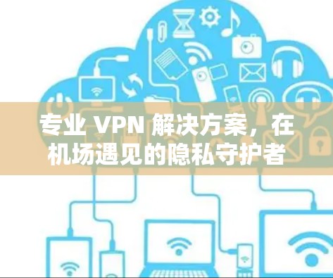 专业 VPN 解决方案，在机场遇见的隐私守护者