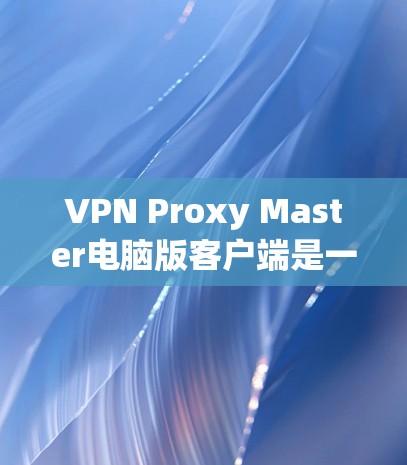 VPN Proxy Master电脑版客户端是一个强大的工具,帮助用户有效过滤和管理VPN内容。以下是对该软件的详细总结和使用指南