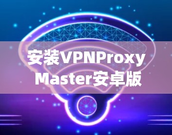 安装VPNProxy Master安卓版时，您可以按照以下步骤进行