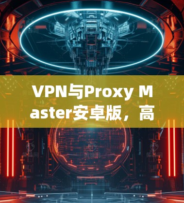 VPN与Proxy Master安卓版,高效连接互联网的实用指南