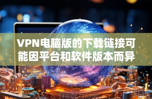 VPN电脑版的下载链接可能因平台和软件版本而异。以下是一些常见VPN电脑版的下载链接和步骤,供您参考