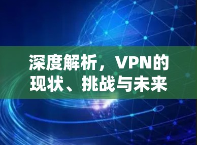 深度解析,VPN的现状、挑战与未来 深度解析,VPN的现状、挑战与未来