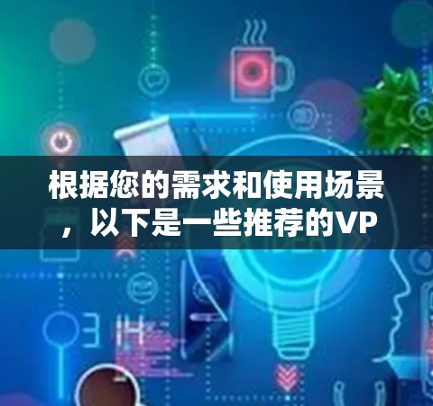 根据您的需求和使用场景,以下是一些推荐的VPN客户端,结合了安全性、兼容性和用户评价