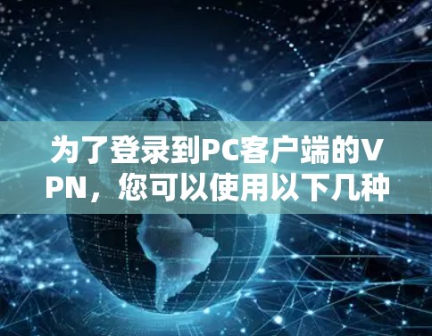 为了登录到PC客户端的VPN,您可以使用以下几种方法,每种方法都有其适用场景和步骤