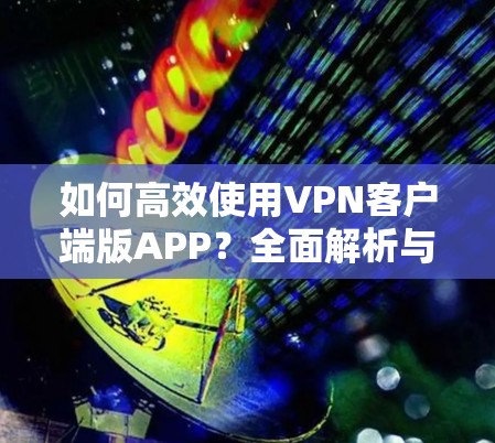 如何高效使用VPN客户端版APP?全面解析与优化建议 如何高效使用VPN客户端版APP?全面解析与优化建议