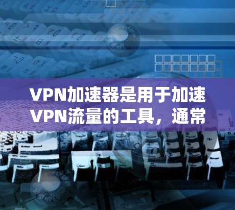 VPN加速器是用于加速VPN流量的工具，通常用于提升数据传输速度。以下是关于VPN加速器的详细介绍