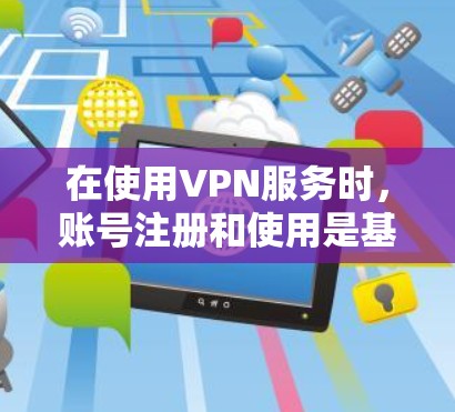 在使用VPN服务时,账号注册和使用是基础步骤。以下是一些关键的步骤和信息,帮助您顺利进行